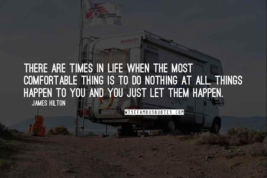 James Hilton quotes: There are times in life when the most comfortable thing is to do nothing at all. Things happen to you and you just let them happen.