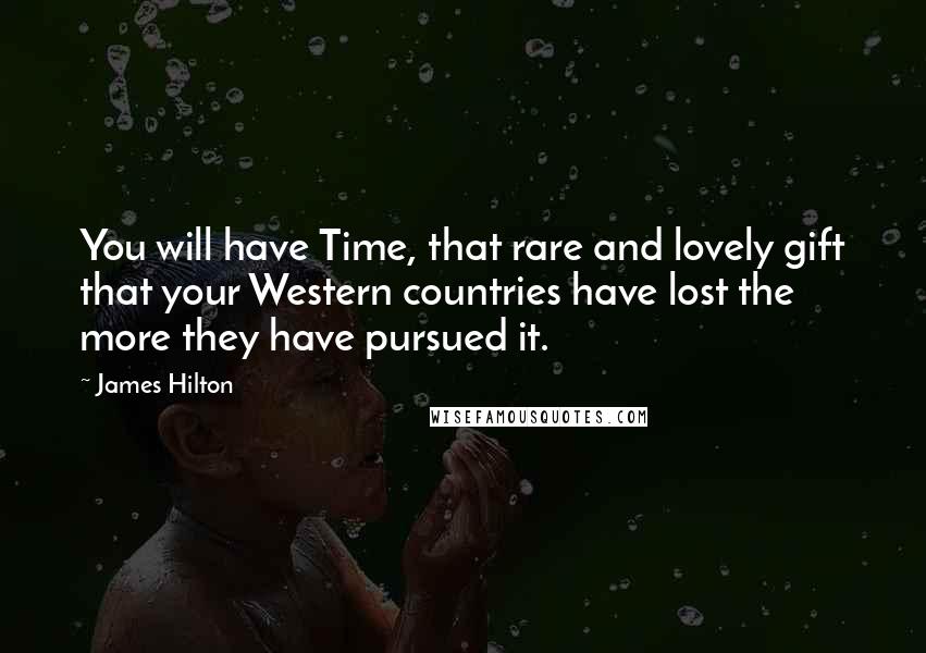 James Hilton quotes: You will have Time, that rare and lovely gift that your Western countries have lost the more they have pursued it.