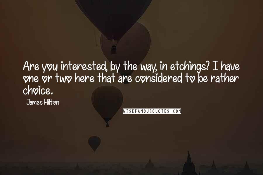 James Hilton quotes: Are you interested, by the way, in etchings? I have one or two here that are considered to be rather choice.