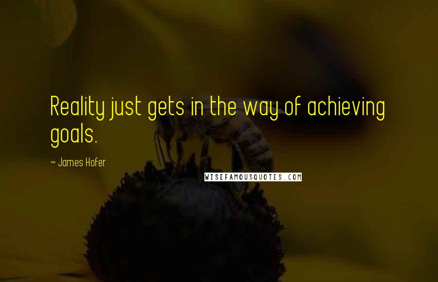 James Hofer quotes: Reality just gets in the way of achieving goals.