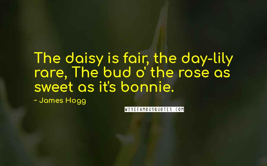 James Hogg quotes: The daisy is fair, the day-lily rare, The bud o' the rose as sweet as it's bonnie.