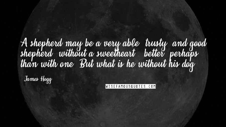 James Hogg quotes: A shepherd may be a very able, trusty, and good shepherd, without a sweetheart - better, perhaps, than with one. But what is he without his dog? James Hogg quotes: A shepherd may be a very able, trusty, and good shepherd, without a sweetheart - better, perhaps, than with one. But what is he without his dog?