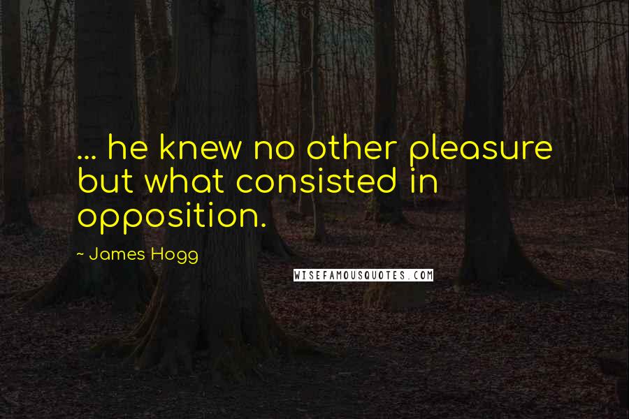 James Hogg quotes: ... he knew no other pleasure but what consisted in opposition.