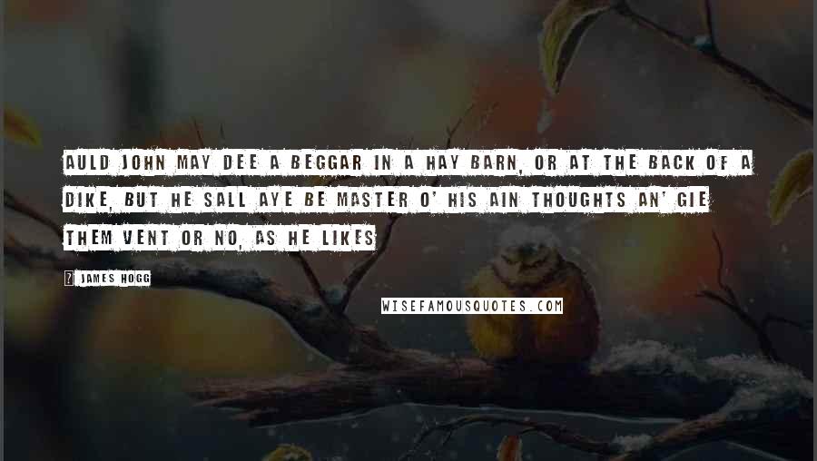James Hogg quotes: Auld John may dee a beggar in a hay barn, or at the back of a dike, but he sall aye be master o' his ain thoughts an' gie them