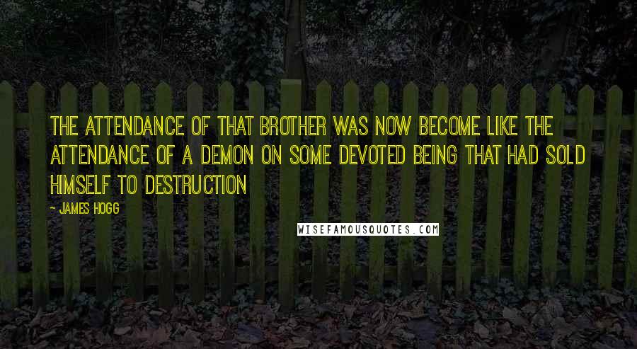 James Hogg quotes: The attendance of that brother was now become like the attendance of a demon on some devoted being that had sold himself to destruction James Hogg quotes: The attendance of that brother was now become like the attendance of a demon on some devoted being that had sold himself to destruction