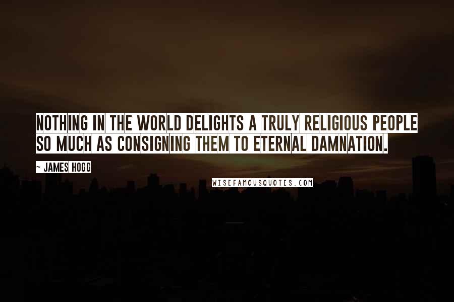 James Hogg quotes: Nothing in the world delights a truly religious people so much as consigning them to eternal damnation. James Hogg quotes: Nothing in the world delights a truly religious people so much as consigning them to eternal damnation.