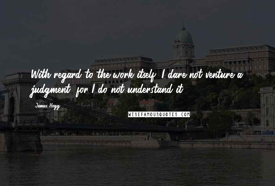 James Hogg quotes: With regard to the work itself, I dare not venture a judgment, for I do not understand it.