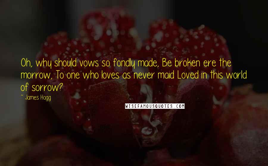 James Hogg quotes: Oh, why should vows so fondly made, Be broken ere the morrow, To one who loves as never maid Loved in this world of sorrow? James Hogg quotes: Oh, why should vows so fondly made, Be broken ere the morrow, To one who loves as never maid Loved in this world of sorrow?