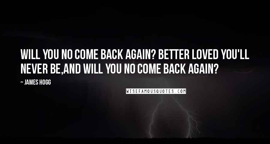 James Hogg quotes: Will you no come back again? Better loved you'll never be,And will you no come back again?