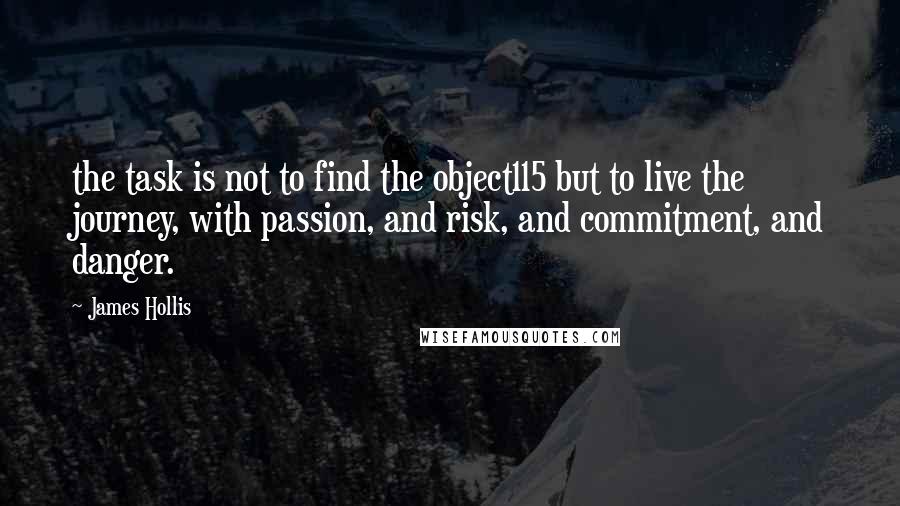 James Hollis quotes: the task is not to find the object115 but to live the journey, with passion, and risk, and commitment, and danger.