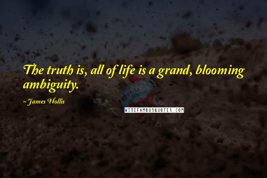 James Hollis quotes: The truth is, all of life is a grand, blooming ambiguity.