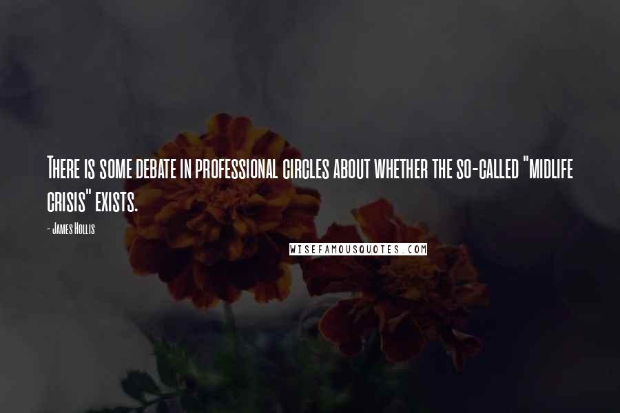 James Hollis quotes: There is some debate in professional circles about whether the so-called "midlife crisis" exists.