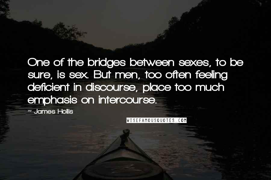 James Hollis quotes: One of the bridges between sexes, to be sure, is sex. But men, too often feeling deficient in discourse, place too much emphasis on intercourse.
