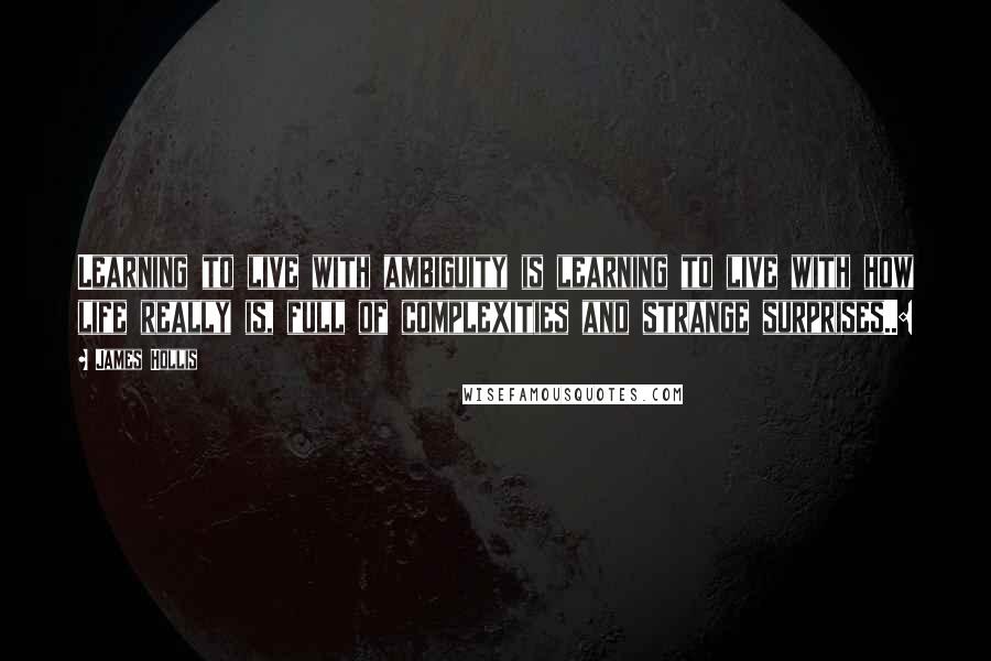 James Hollis quotes: Learning to live with ambiguity is learning to live with how life really is, full of complexities and strange surprises..: