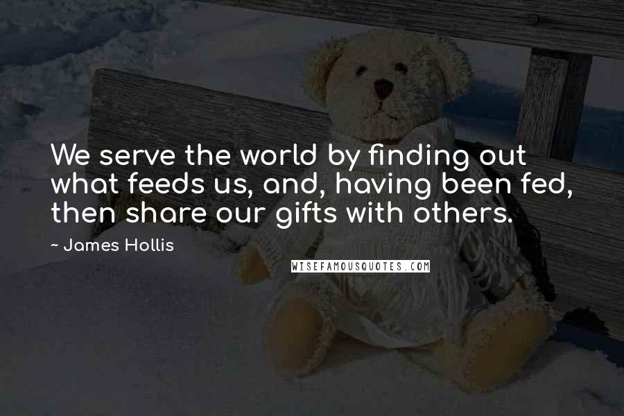 James Hollis quotes: We serve the world by finding out what feeds us, and, having been fed, then share our gifts with others.