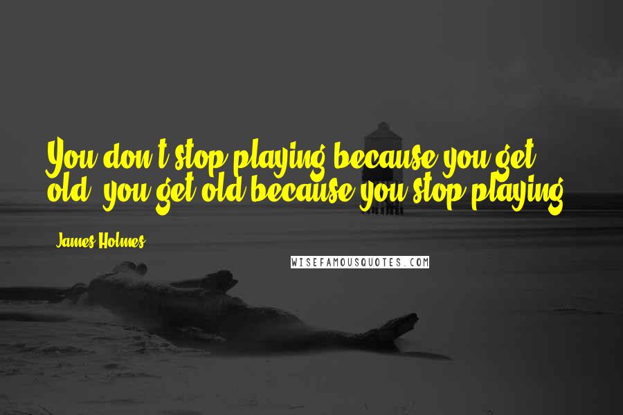James Holmes quotes: You don't stop playing because you get old, you get old because you stop playing.