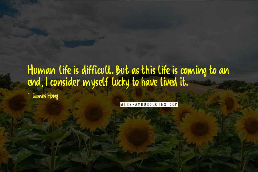 James Hong quotes: Human life is difficult. But as this life is coming to an end, I consider myself lucky to have lived it.