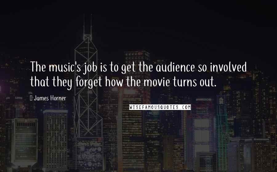 James Horner quotes: The music's job is to get the audience so involved that they forget how the movie turns out.