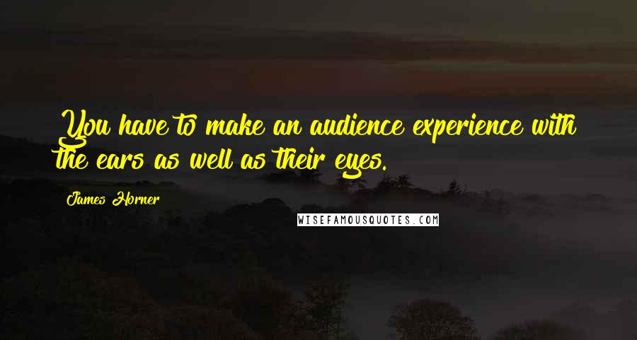 James Horner quotes: You have to make an audience experience with the ears as well as their eyes.