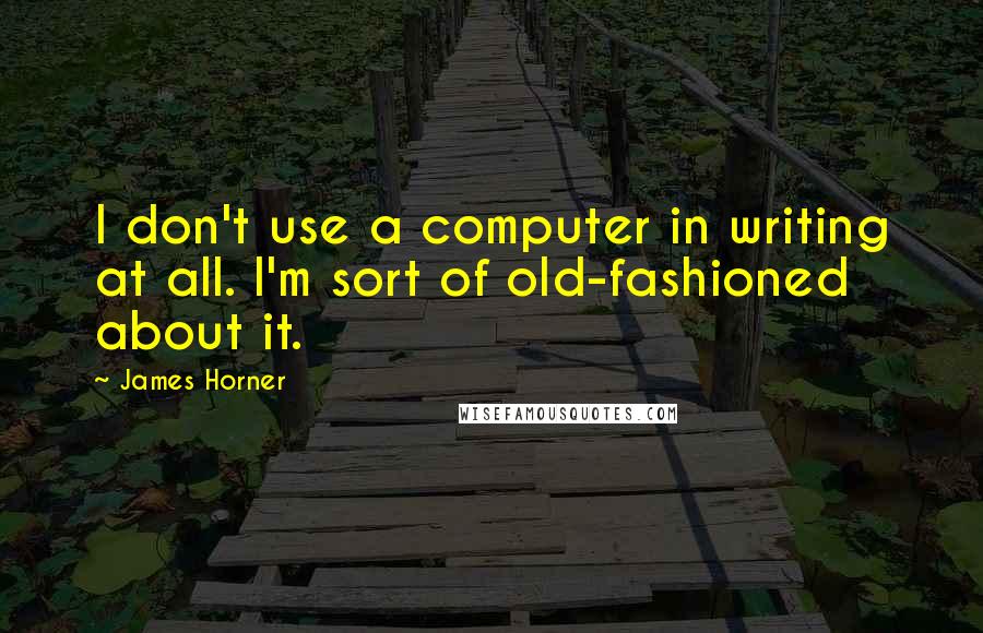 James Horner quotes: I don't use a computer in writing at all. I'm sort of old-fashioned about it.