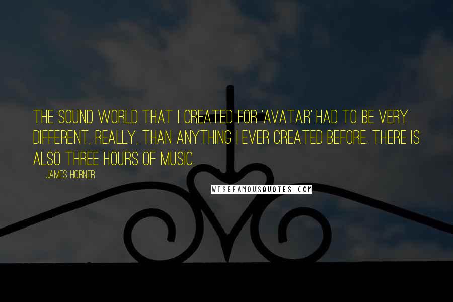 James Horner quotes: The sound world that I created for 'Avatar' had to be very different, really, than anything I ever created before. There is also three hours of music.
