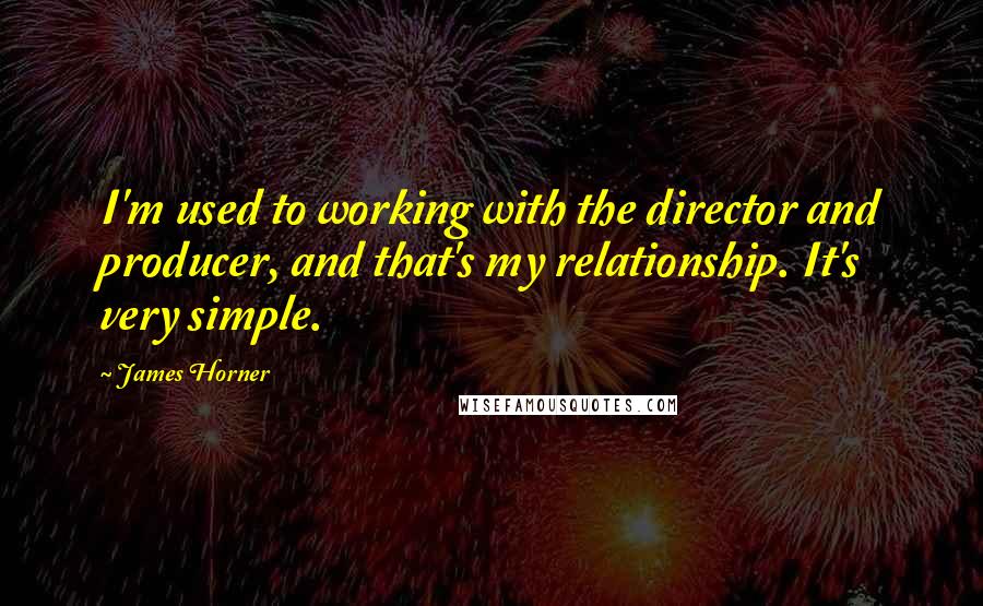James Horner quotes: I'm used to working with the director and producer, and that's my relationship. It's very simple.