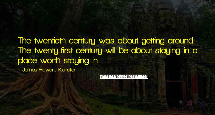 James Howard Kunstler quotes: The twentieth century was about getting around. The twenty-first century will be about staying in a place worth staying in.