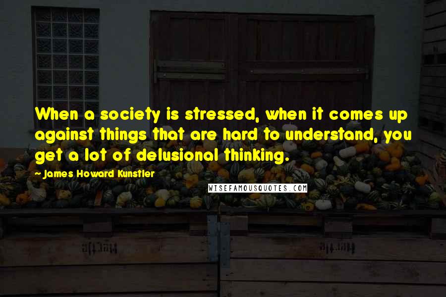 James Howard Kunstler quotes: When a society is stressed, when it comes up against things that are hard to understand, you get a lot of delusional thinking.