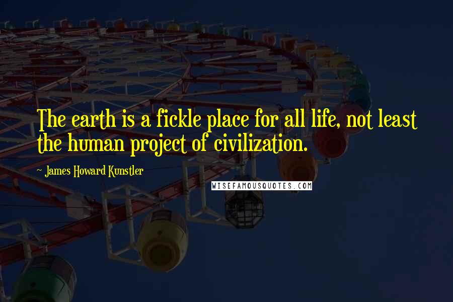 James Howard Kunstler quotes: The earth is a fickle place for all life, not least the human project of civilization.