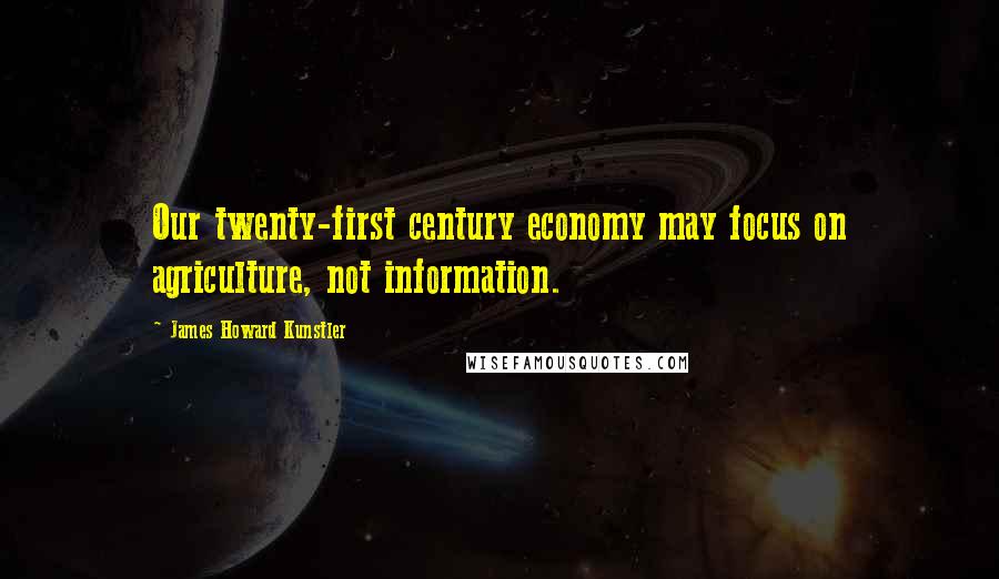 James Howard Kunstler quotes: Our twenty-first century economy may focus on agriculture, not information.
