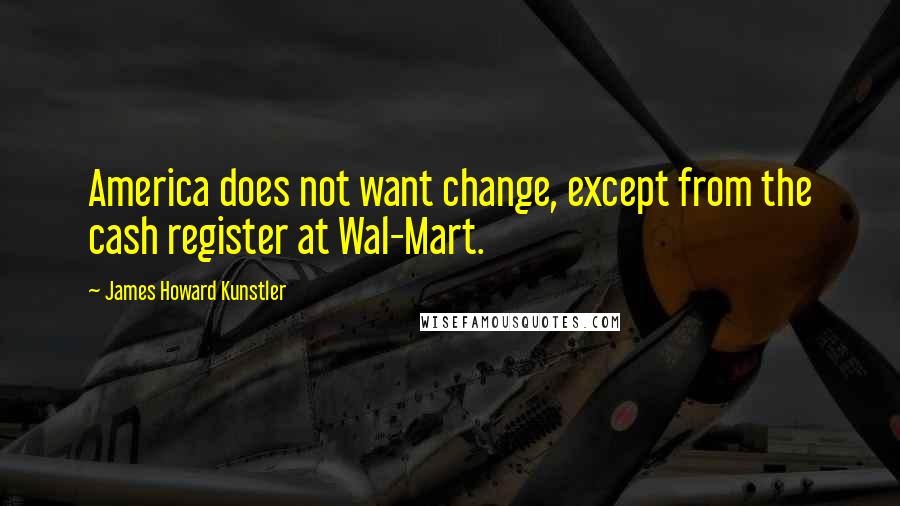 James Howard Kunstler quotes: America does not want change, except from the cash register at Wal-Mart.