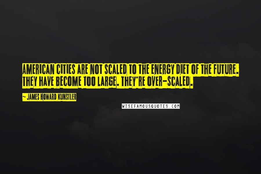 James Howard Kunstler quotes: American cities are not scaled to the energy diet of the future. They have become too large. They're over-scaled.