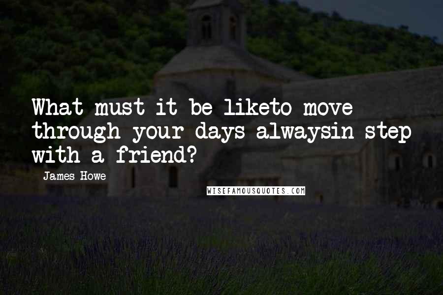 James Howe quotes: What must it be liketo move through your days alwaysin step with a friend?