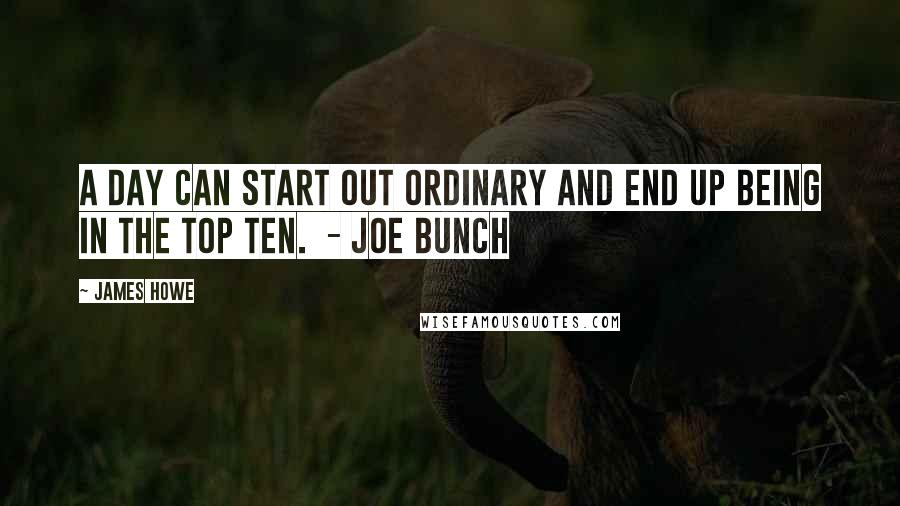 James Howe quotes: A day can start out ordinary and end up being in the top ten. - Joe Bunch