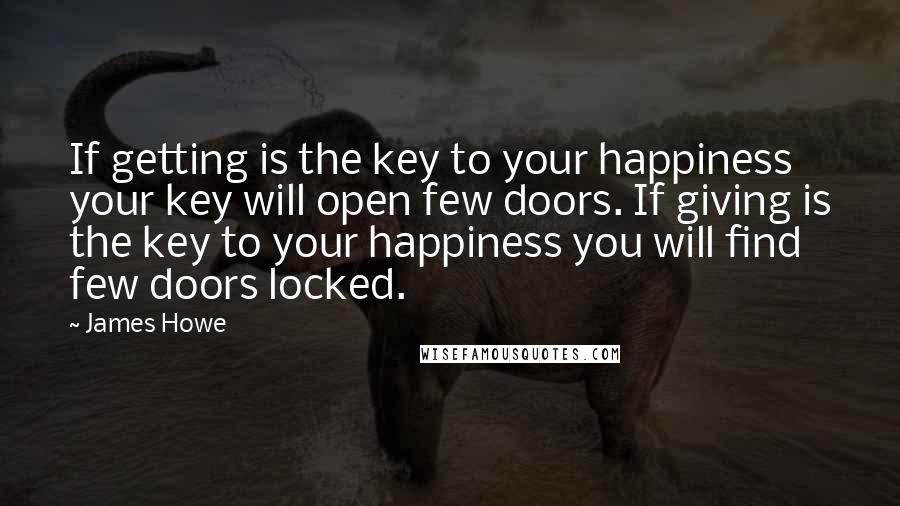 James Howe quotes: If getting is the key to your happiness your key will open few doors. If giving is the key to your happiness you will find few doors locked.