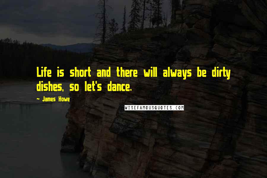 James Howe quotes: Life is short and there will always be dirty dishes, so let's dance.