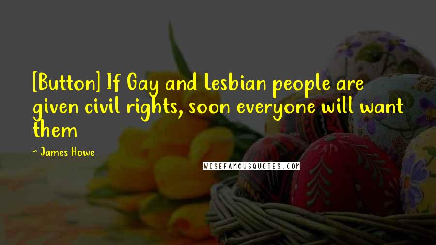 James Howe quotes: [Button] If Gay and Lesbian people are given civil rights, soon everyone will want them