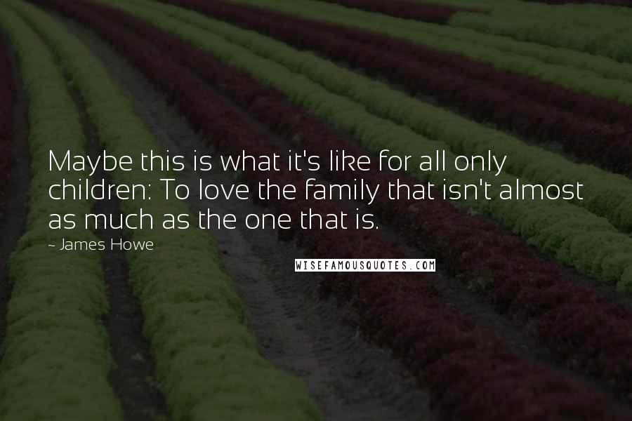 James Howe quotes: Maybe this is what it's like for all only children: To love the family that isn't almost as much as the one that is.