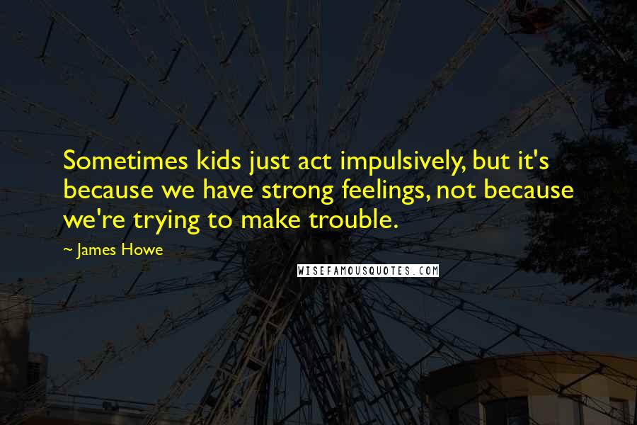 James Howe quotes: Sometimes kids just act impulsively, but it's because we have strong feelings, not because we're trying to make trouble.