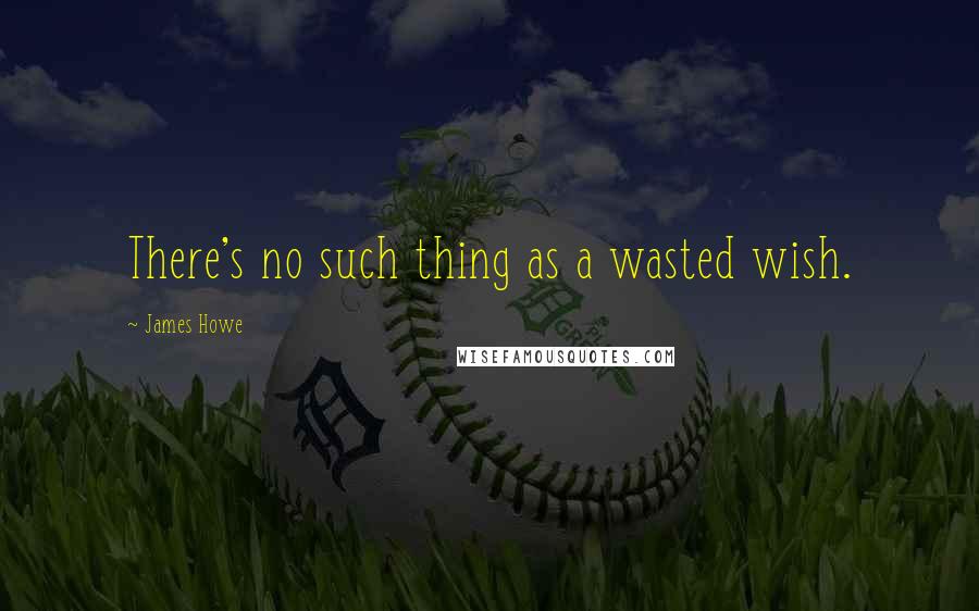 James Howe quotes: There's no such thing as a wasted wish.