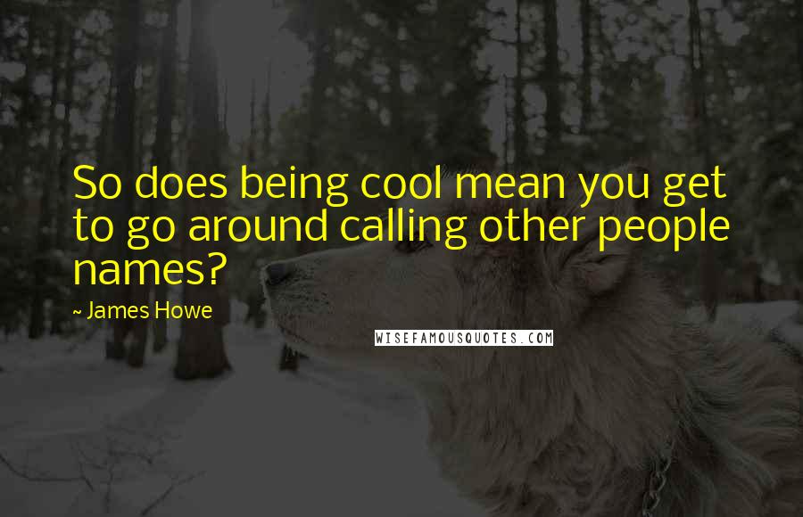 James Howe quotes: So does being cool mean you get to go around calling other people names?