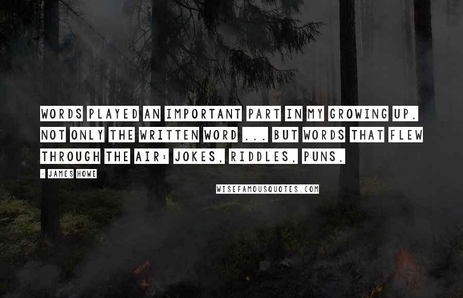 James Howe quotes: Words played an important part in my growing up. Not only the written word ... but words that flew through the air: jokes, riddles, puns.