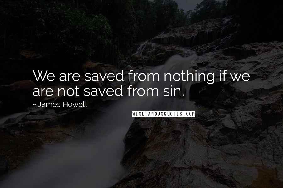 James Howell quotes: We are saved from nothing if we are not saved from sin.