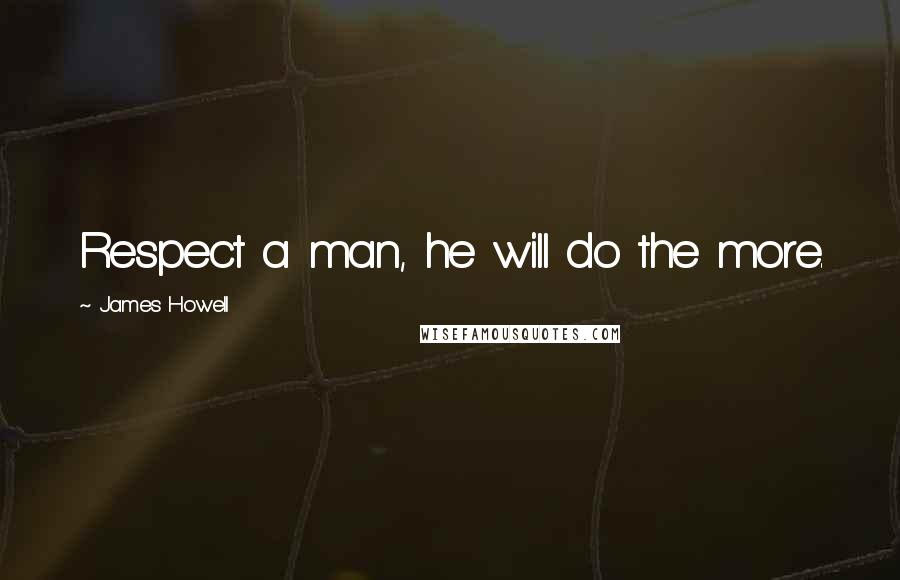 James Howell quotes: Respect a man, he will do the more.