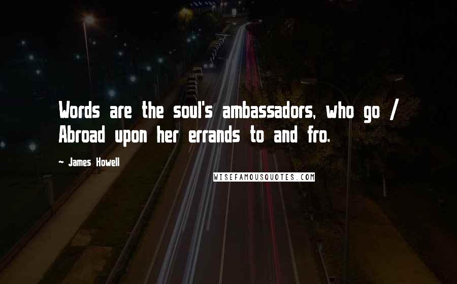 James Howell quotes: Words are the soul's ambassadors, who go / Abroad upon her errands to and fro.
