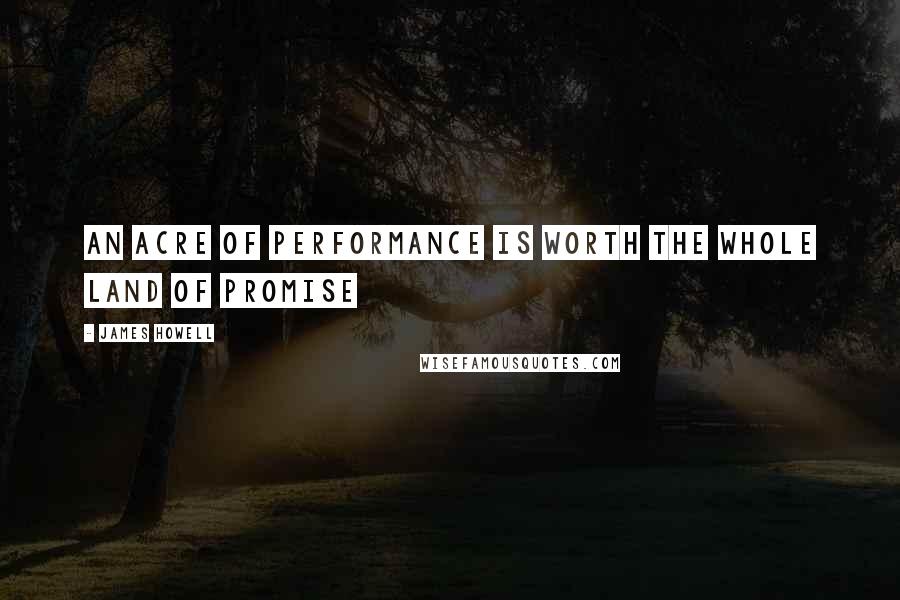 James Howell quotes: An acre of performance is worth the whole Land of promise