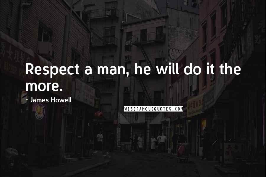 James Howell quotes: Respect a man, he will do it the more.