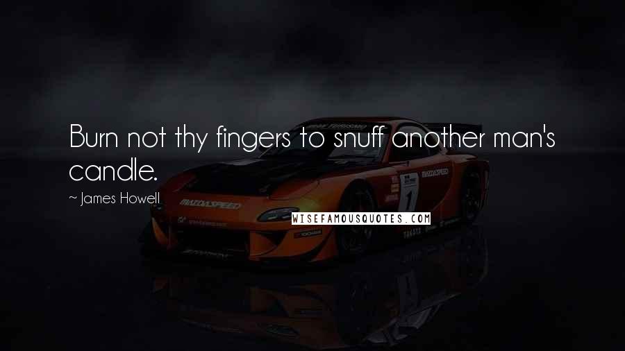 James Howell quotes: Burn not thy fingers to snuff another man's candle.