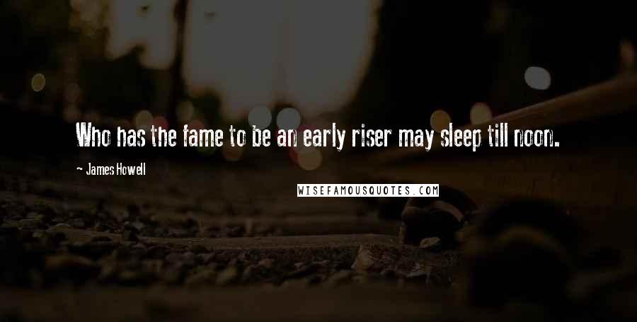 James Howell quotes: Who has the fame to be an early riser may sleep till noon.