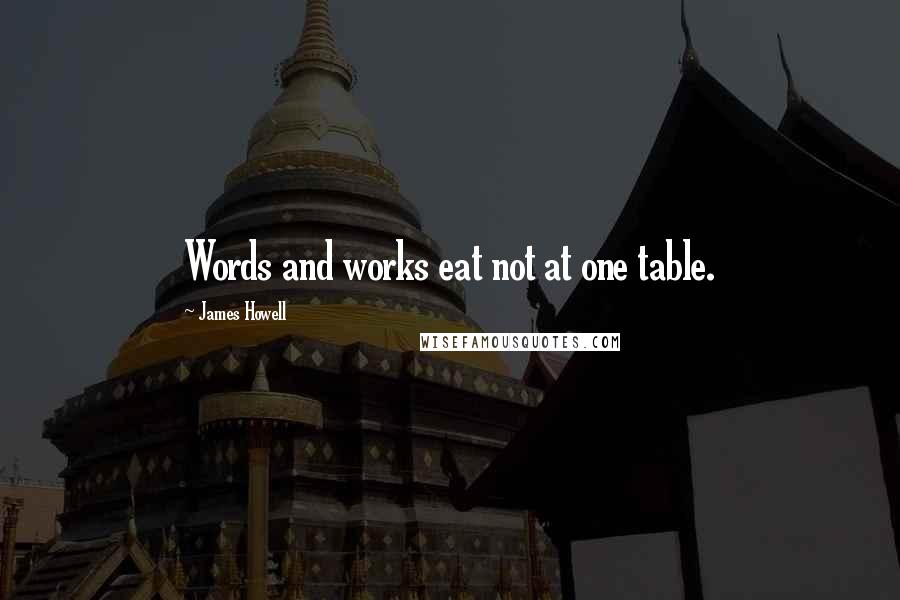 James Howell quotes: Words and works eat not at one table.